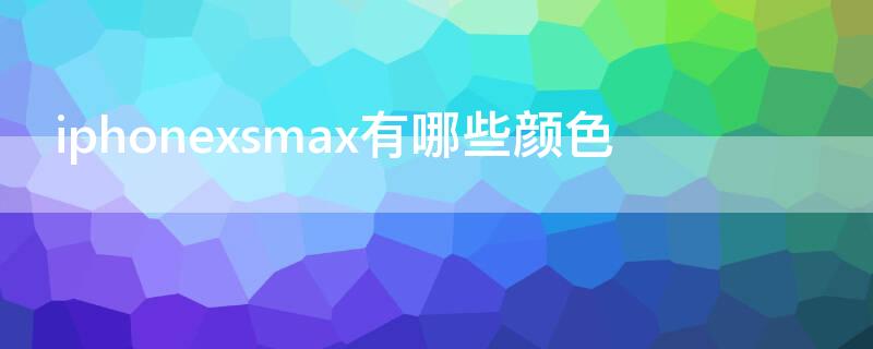 iPhonexsmax有哪些颜色（苹果xsmax有什么颜色）