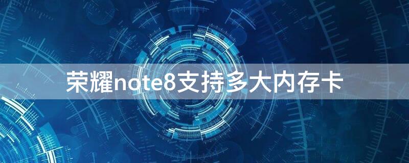 荣耀note8支持多大内存卡（荣耀note8内存类型）