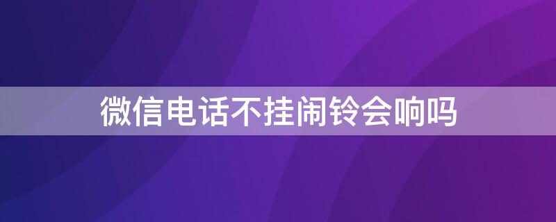 微信电话不挂闹铃会响吗（微信语音不挂断闹铃会响嘛）