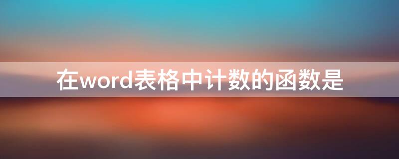 在word表格中计数的函数是（写出WORD表格中进行计算的常用函数及函数格式?）