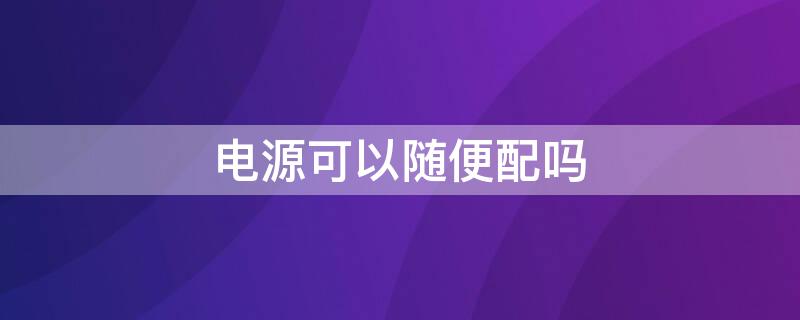 电源可以随便配吗 主机电源随便配吗