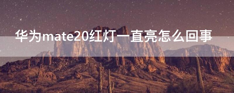 华为mate20红灯一直亮怎么回事（华为mate20绿灯一直在亮）