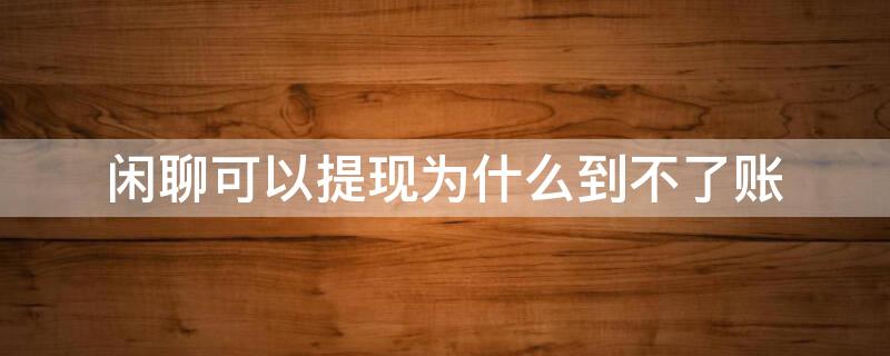 闲聊可以提现为什么到不了账 闲聊的钱提现不见了