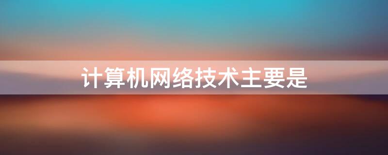 计算机网络技术主要是 计算机网络技术主要技术是