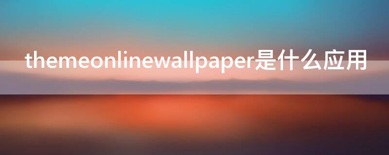 themeonlinewallpaper是什么应用（themeonlinewallpaper是什么意思）