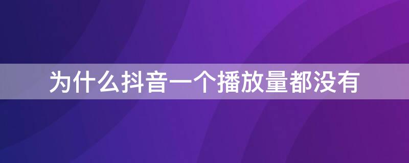 为什么抖音一个播放量都没有（抖音为什么一条播放量都没有）