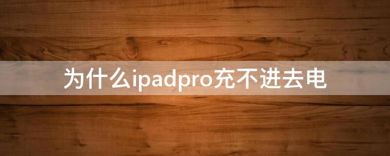 为什么ipadpro充不进去电 ipadpro显示充电但是充不进去电