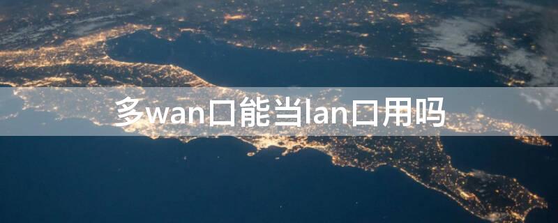 多wan口能当lan口用吗（插wan口还是lan口）