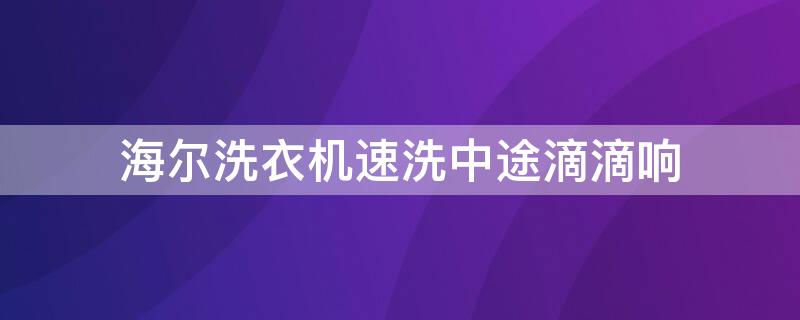 海尔洗衣机速洗中途滴滴响（海尔洗衣机洗几下就滴滴响）