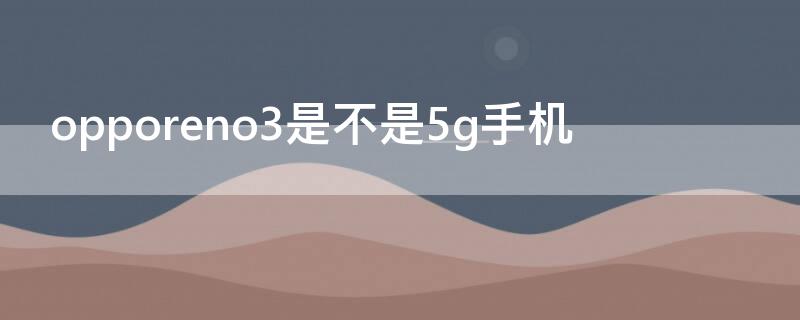 opporeno3是不是5g手机（oppo reno3是5g手机吗?）
