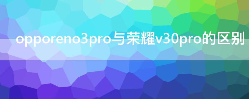 opporeno3pro与荣耀v30pro的区别 opporeno3pro和荣耀v30pro