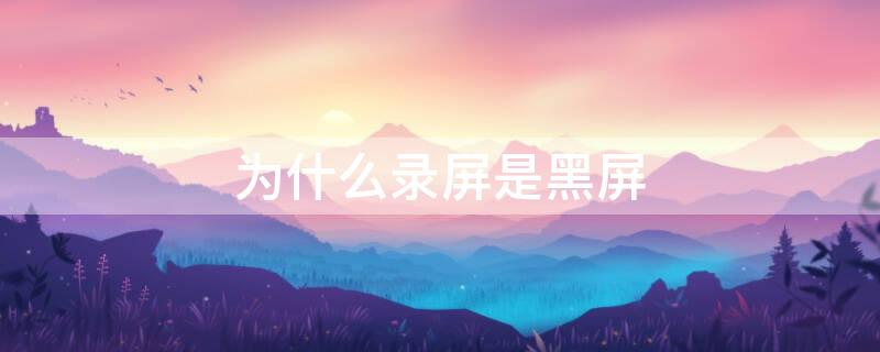 为什么录屏是黑屏（华为手机为什么录屏是黑屏）