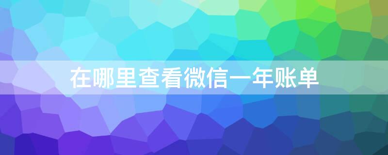 在哪里查看微信一年账单 怎么查看微信一年账单