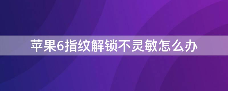 iPhone6指纹解锁不灵敏怎么办 指纹识别不灵敏了怎么办 iPhone6sp