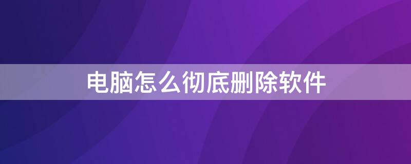 电脑怎么彻底删除软件（电脑怎么彻底删除软件及卸载残留）