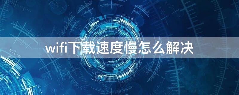 wifi下载速度慢怎么解决（wifi下载速度慢怎么解决电脑）