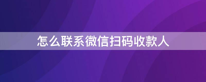 怎么联系微信扫码收款人 微信扫码收款方怎么联系付款人