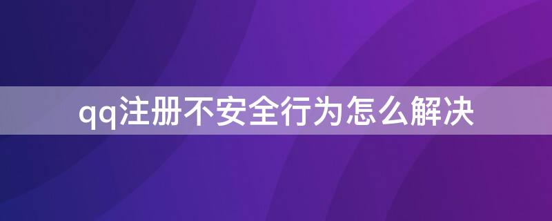 qq注册不安全行为怎么解决（qq注册有不安全行为怎么才能注册qq）