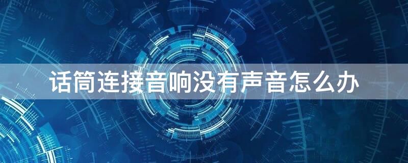 话筒连接音响没有声音怎么办 连接音响的话筒没有声音是怎么回事