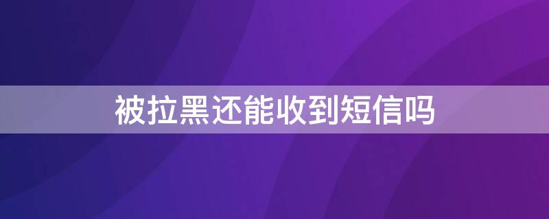 被拉黑还能收到短信吗 电话被拉黑还能收到短信吗