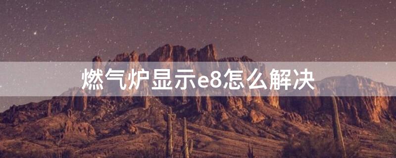 燃气炉显示e8怎么解决 燃气炉e8什么故障