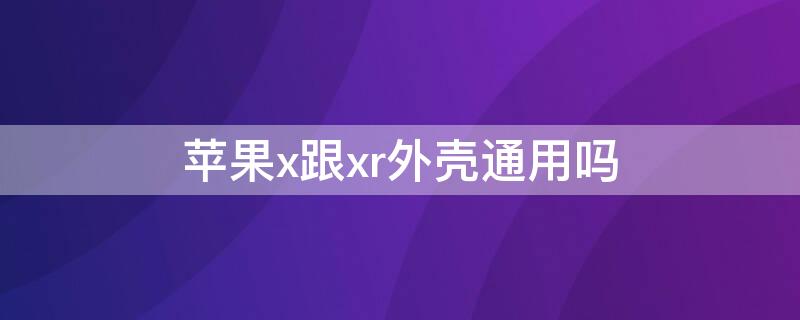 iPhonex跟xr外壳通用吗（苹果x和苹果xr手机壳通用吗）