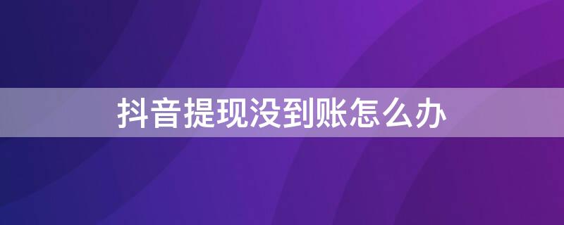 抖音提现没到账怎么办 抖音提现钱没到账但是显示提现成功