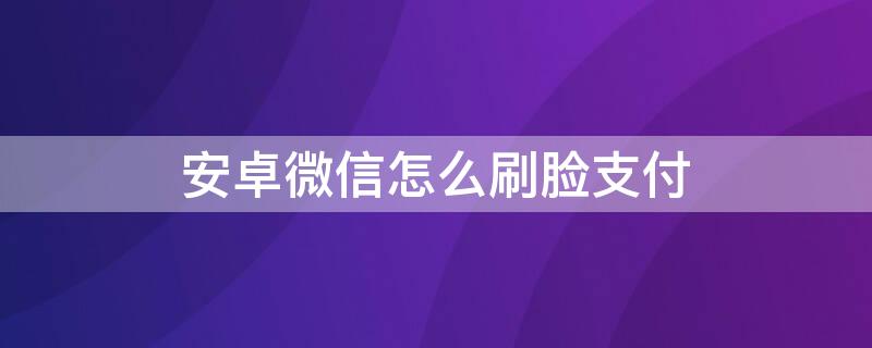 安卓微信怎么刷脸支付 安卓微信怎样刷脸支付