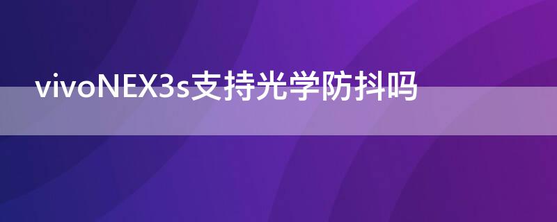 vivoNEX3s支持光学防抖吗 vivonex3s有防抖吗