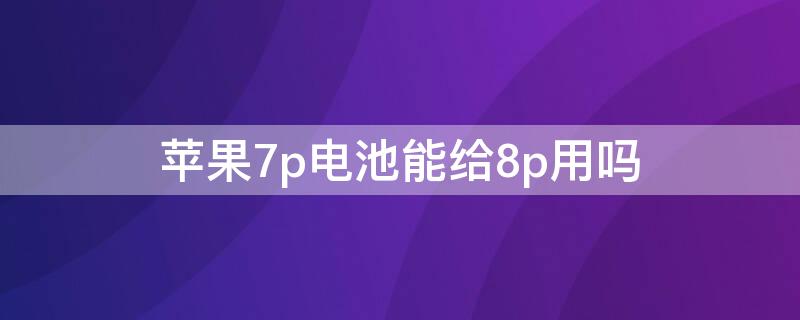 iPhone7p电池能给8p用吗（苹果8p电池和苹果7p电池通用吗）