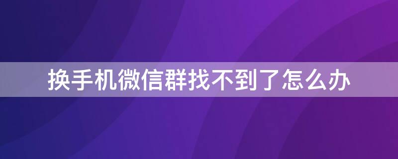 换手机微信群找不到了怎么办 换了手机微信群找不到了