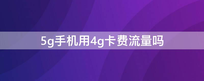 5g手机用4g卡费流量吗（我买的5g手机用4g卡费流量吗）