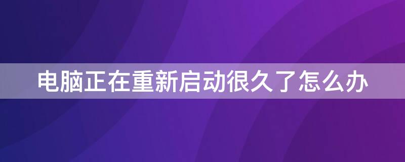 电脑正在重新启动很久了怎么办 电脑重新启动要很久是怎么回事