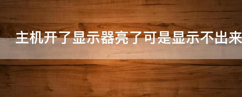 主机开了显示器亮了可是显示不出来（主机开了显示器亮了,可是显示不出来）