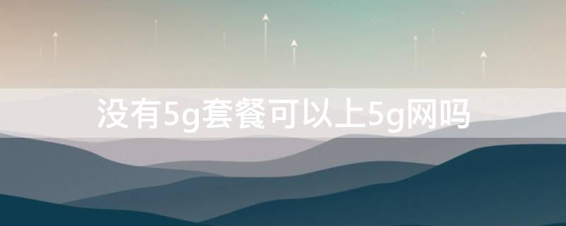 没有5g套餐可以上5g网吗（没有5g套餐可以使用5g网络吗）