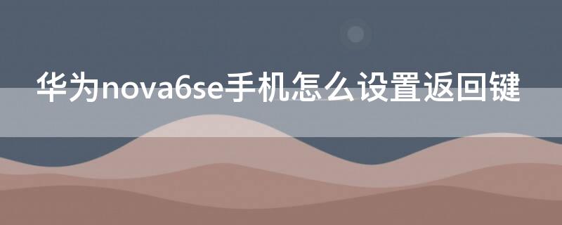 华为nova6se手机怎么设置返回键（nova6se怎么调出返回键）