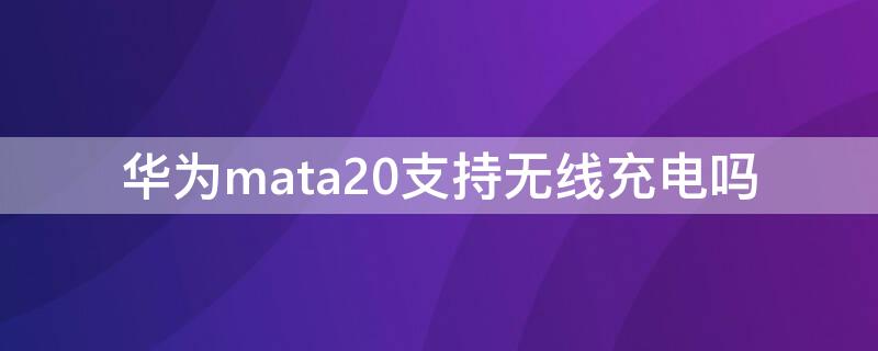 华为mata20支持无线充电吗（mate20可以无线充电吗）