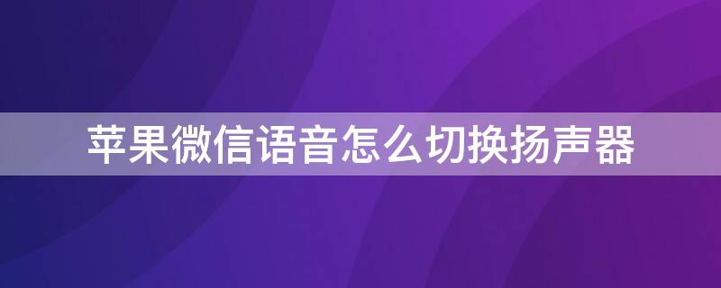 iPhone微信语音怎么切换扬声器（iphone听微信语音怎么设置扬声器）