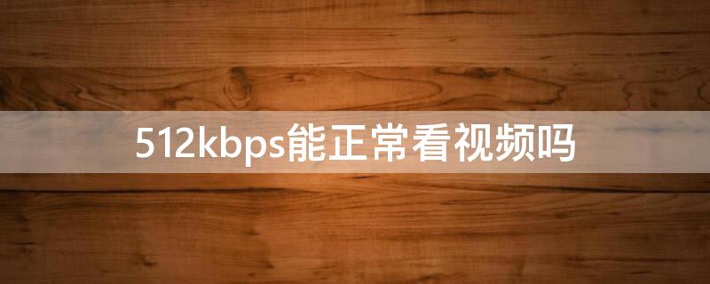512kbps能正常看视频吗（256kbps能看视频吗）