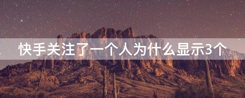 快手关注了一个人为什么显示3个（快手关注三个人为什么显示六个）