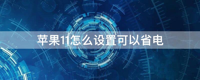 iPhone11怎么设置可以省电 iPhone11省电设置十大技巧