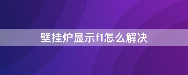 壁挂炉显示f1怎么解决（壁挂炉显示f1怎么回事）