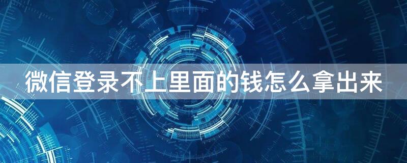 微信登录不上里面的钱怎么拿出来（微信登录不上里面的钱怎么拿出来可以报警吗）