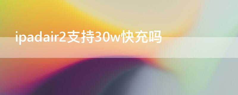 ipadair2支持30w快充吗 ipadair1支持30w快充吗