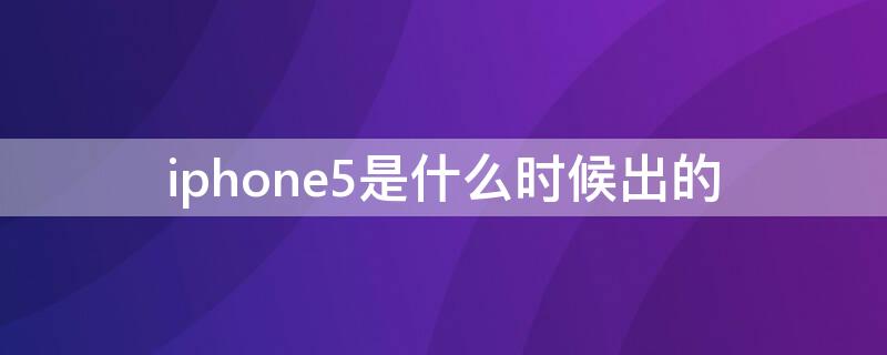 iPhone5是什么时候出的 iphone5是哪年