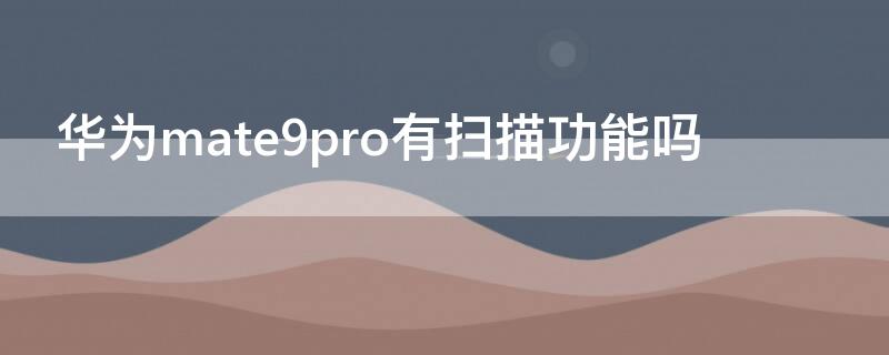 华为mate9pro有扫描功能吗 华为mate8有扫描功能吗