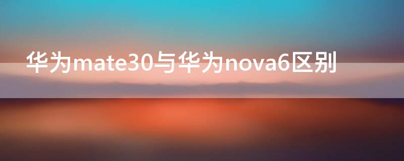 华为mate30与华为nova6区别 华为mate30epro和nova6