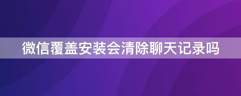 微信覆盖安装会清除聊天记录吗（微信删除的聊天记录多久会被覆盖）