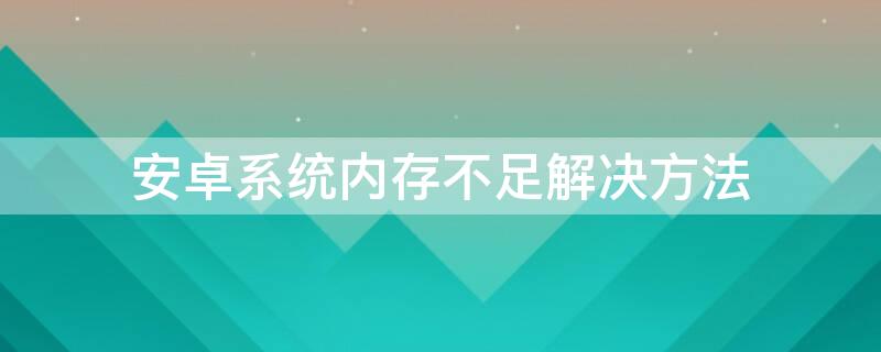 安卓系统内存不足解决方法 安卓手机内存不足解决办法