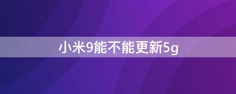 小米9能不能更新5g（小米9能不能更新miui12.5增强版）